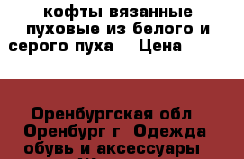 кофты вязанные пуховые из белого и серого пуха  › Цена ­ 5 000 - Оренбургская обл., Оренбург г. Одежда, обувь и аксессуары » Женская одежда и обувь   . Оренбургская обл.,Оренбург г.